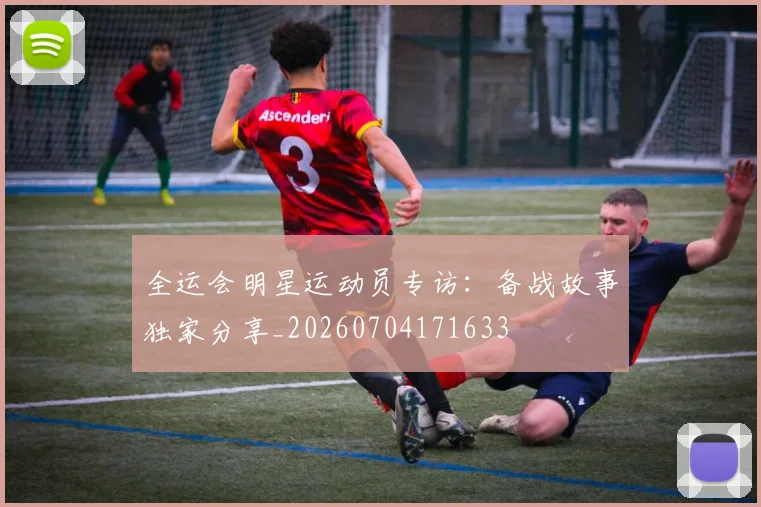 全运会明星运动员专访：备战故事独家分享_20260704171633