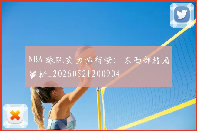 NBA 球队实力排行榜：东西部格局解析_20260521200904