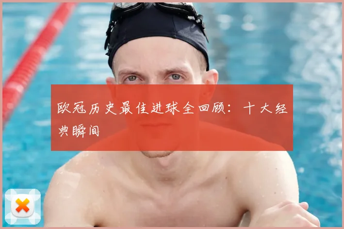 欧冠历史最佳进球全回顾：十大经典瞬间