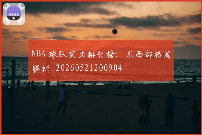 NBA 球队实力排行榜：东西部格局解析_20260521200904