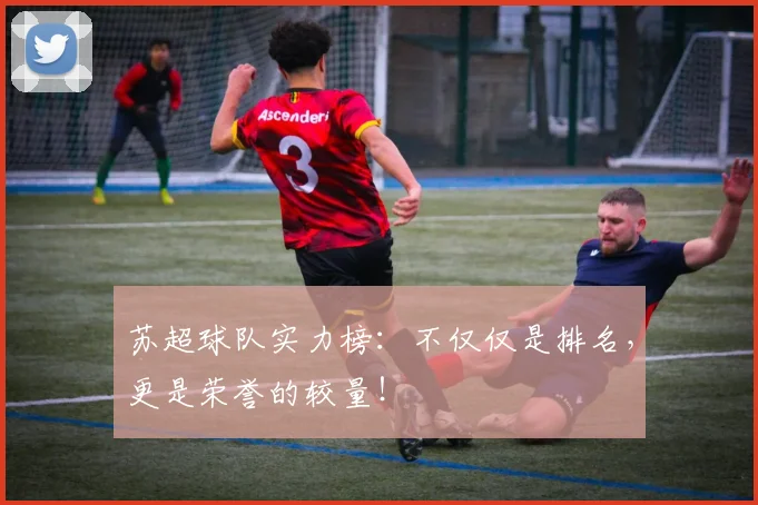 苏超球队实力榜：不仅仅是排名，更是荣誉的较量！