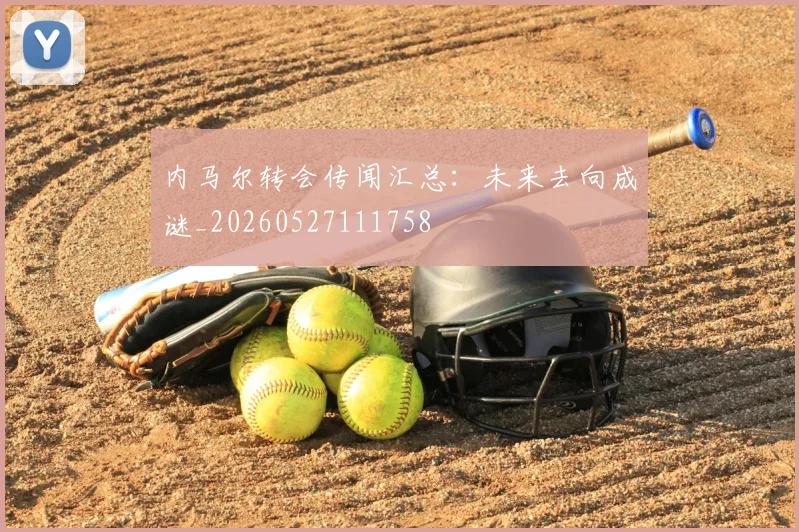 内马尔转会传闻汇总：未来去向成谜_20260527111758