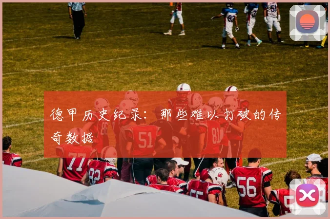 德甲历史纪录：那些难以打破的传奇数据