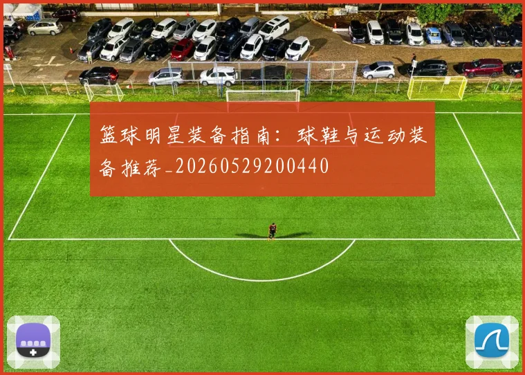 篮球明星装备指南：球鞋与运动装备推荐_20260529200440