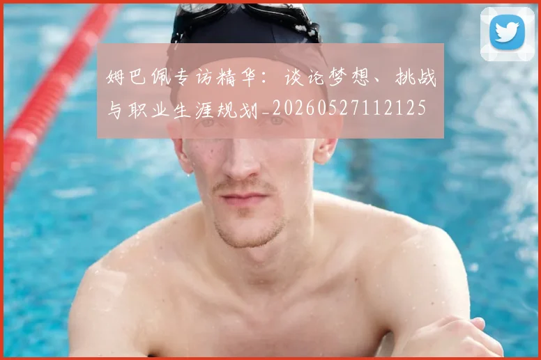 姆巴佩专访精华:谈论梦想、挑战与职业生涯规划_20260527112125