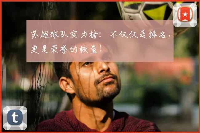 苏超球队实力榜：不仅仅是排名，更是荣誉的较量！