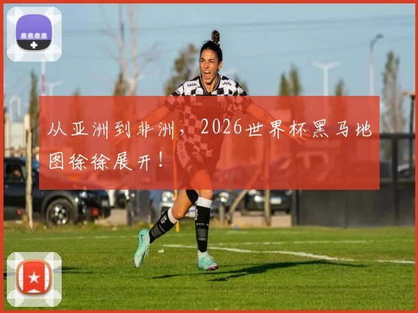 从亚洲到非洲，2026世界杯黑马地图徐徐展开！