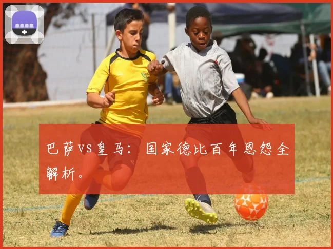 巴萨vs皇马：国家德比百年恩怨全解析。