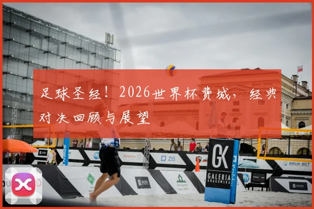 足球圣经！2026世界杯费城，经典对决回顾与展望