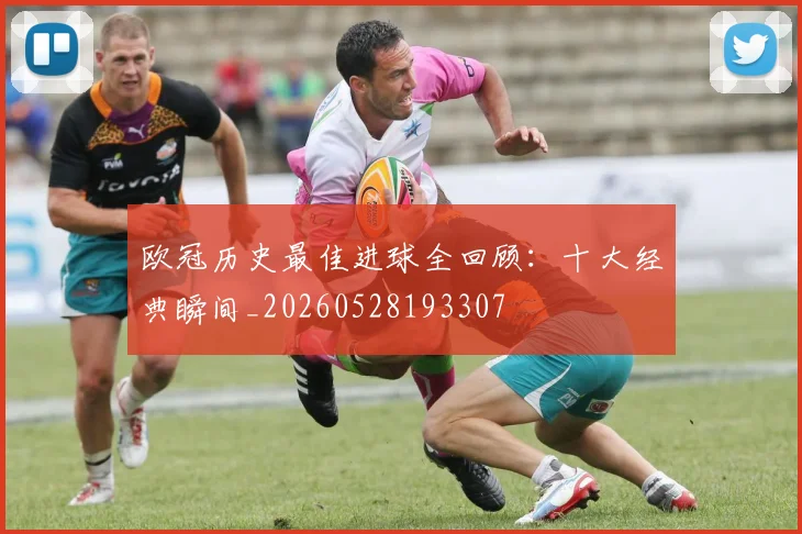 欧冠历史最佳进球全回顾：十大经典瞬间_20260528193307