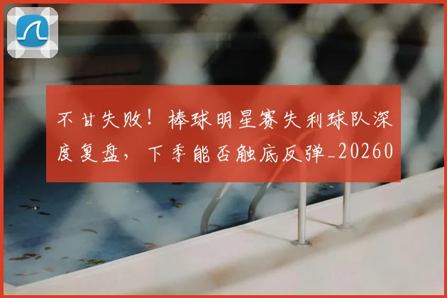 不甘失败！棒球明星赛失利球队深度复盘，下季能否触底反弹_20260702175313