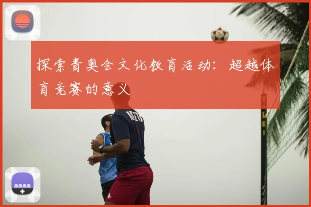 探索青奥会文化教育活动：超越体育竞赛的意义