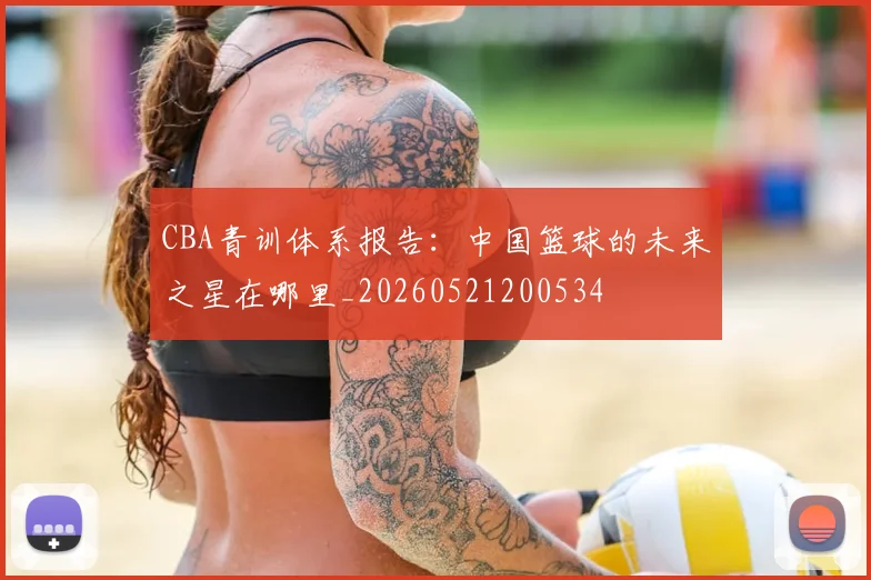 CBA青训体系报告：中国篮球的未来之星在哪里_20260521200534