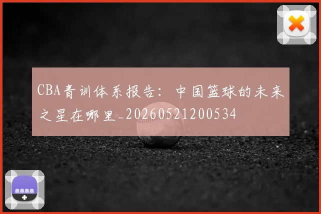 CBA青训体系报告：中国篮球的未来之星在哪里_20260521200534