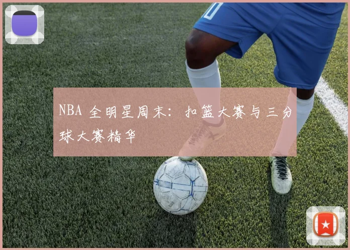 NBA 全明星周末：扣篮大赛与三分球大赛精华