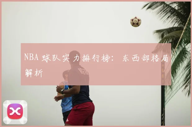 NBA 球队实力排行榜：东西部格局解析