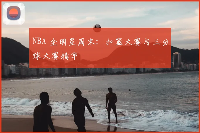 NBA 全明星周末：扣篮大赛与三分球大赛精华