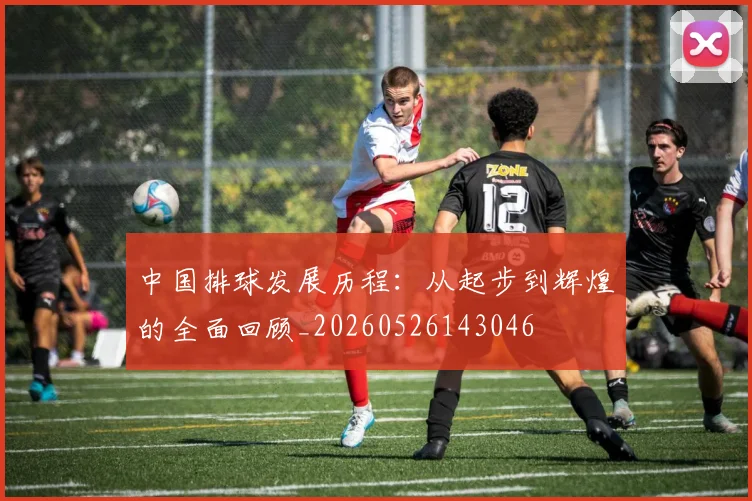 中国排球发展历程:从起步到辉煌的全面回顾_20260526143046