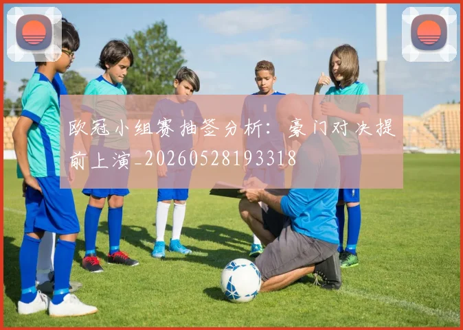 欧冠小组赛抽签分析：豪门对决提前上演_20260528193318