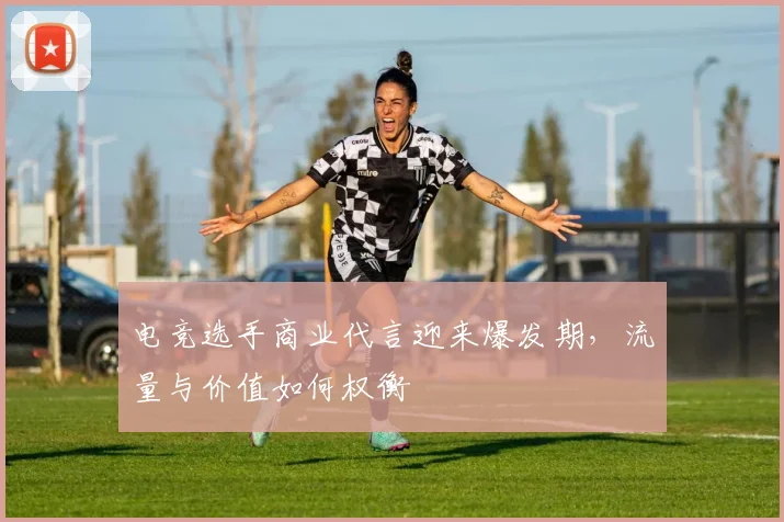 电竞选手商业代言迎来爆发期，流量与价值如何权衡