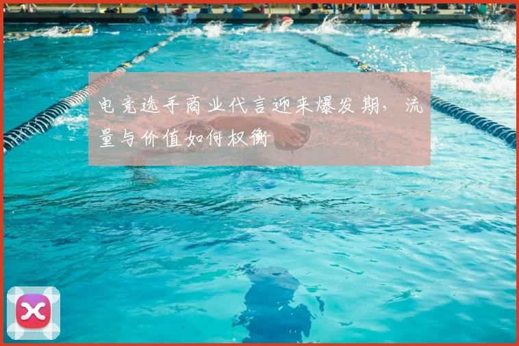 电竞选手商业代言迎来爆发期,流量与价值如何权衡