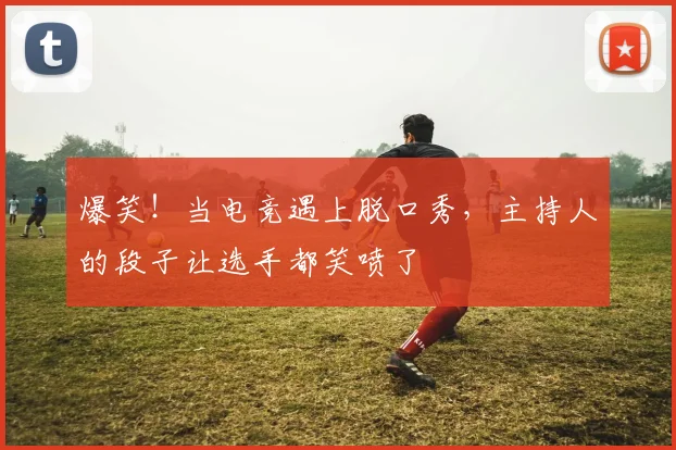 爆笑！当电竞遇上脱口秀，主持人的段子让选手都笑喷了